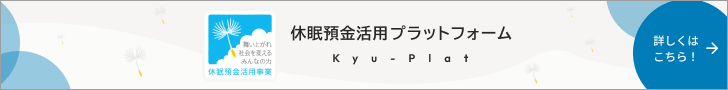 舞い上がれ 社会を変える みんなの力 休眠預金活用事業 休眠預金活用プラットフォーム Kyu-Plat 詳しくはこちら！
